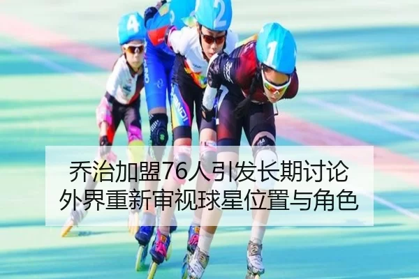乔治加盟76人引发长期讨论 外界重新审视球星位置与角色