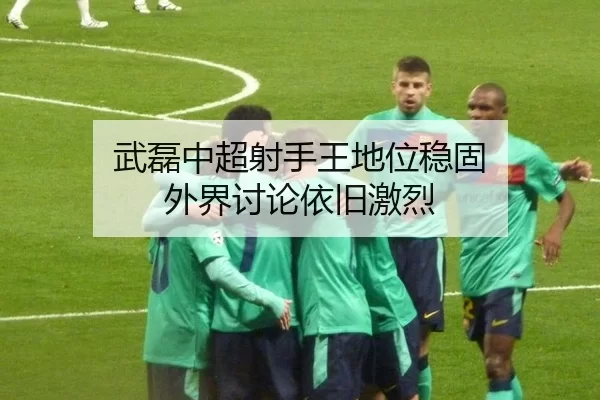 武磊中超射手王地位稳固 外界讨论依旧激烈